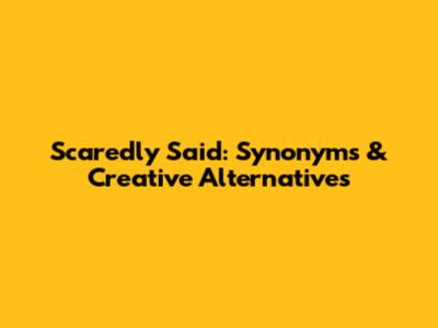 Scaredly Said: Synonyms & Creative Alternatives