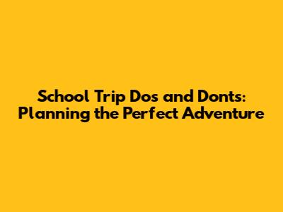 School Trip Do's and Don'ts: Planning the Perfect Adventure