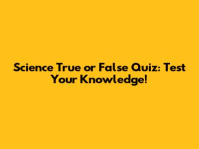 Science True or False Quiz: Test Your Knowledge!