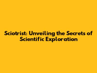 Sciotrist: Unveiling the Secrets of Scientific Exploration