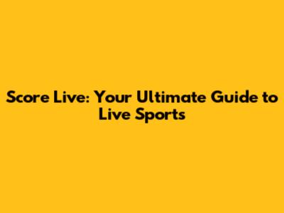 Score Live: Your Ultimate Guide to Live Sports