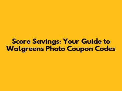 Score Savings: Your Guide to Walgreens Photo Coupon Codes