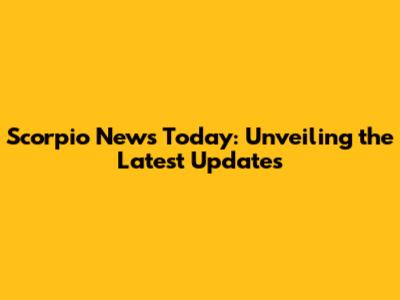 Scorpio News Today: Unveiling the Latest Updates