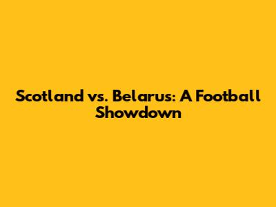Scotland vs. Belarus: A Football Showdown