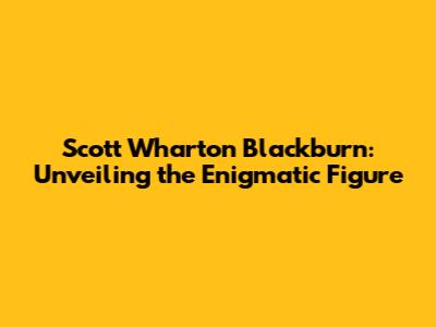 Scott Wharton Blackburn: Unveiling the Enigmatic Figure