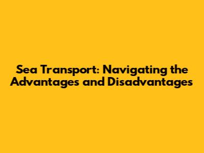 Sea Transport: Navigating the Advantages and Disadvantages