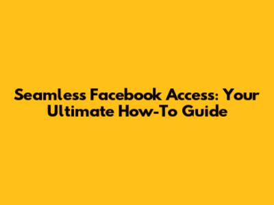 Seamless Facebook Access: Your Ultimate How-To Guide