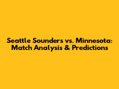Seattle Sounders vs. Minnesota: Match Analysis & Predictions