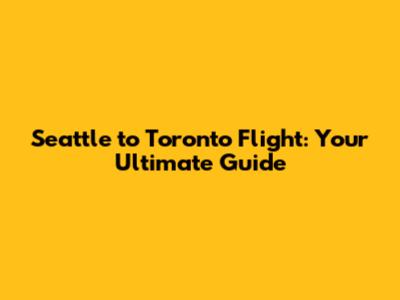 Seattle to Toronto Flight: Your Ultimate Guide