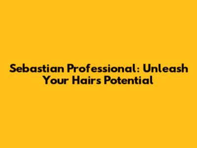 Sebastian Professional: Unleash Your Hair's Potential