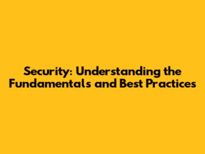 Security: Understanding the Fundamentals and Best Practices
