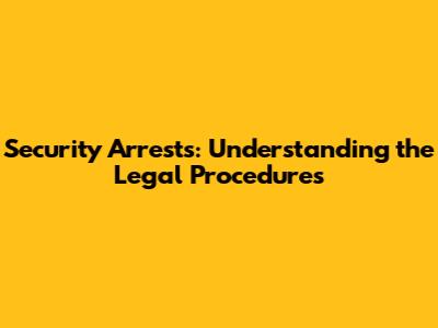 Security Arrests: Understanding the Legal Procedures