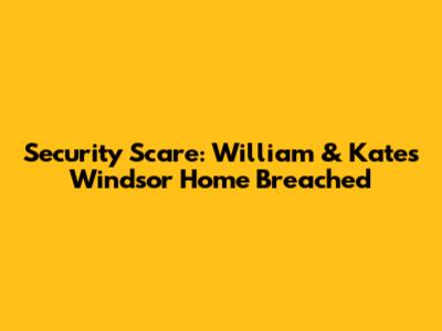 Security Scare: William & Kate's Windsor Home Breached