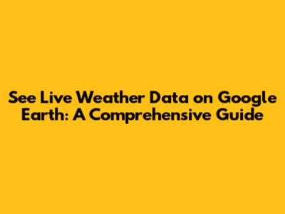 See Live Weather Data on Google Earth: A Comprehensive Guide