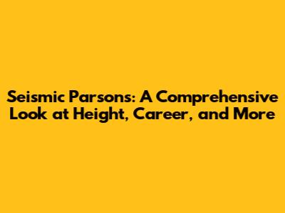 Seismic Parsons: A Comprehensive Look at Height, Career, and More