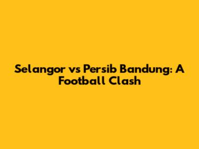 Selangor vs Persib Bandung: A Football Clash