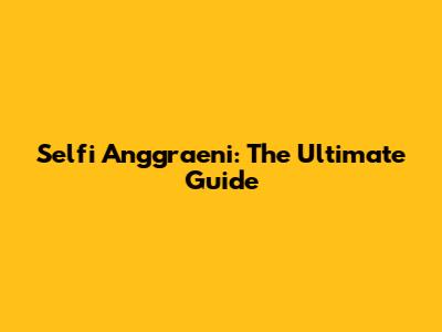 Selfi Anggraeni: The Ultimate Guide