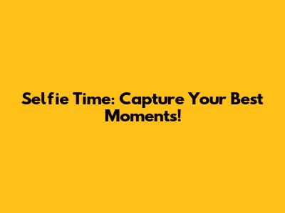 Selfie Time: Capture Your Best Moments!