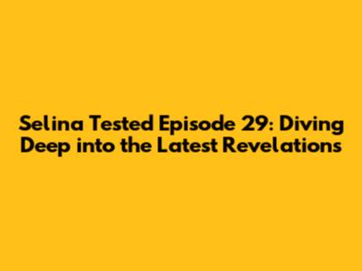 Selina Tested Episode 29: Diving Deep into the Latest Revelations
