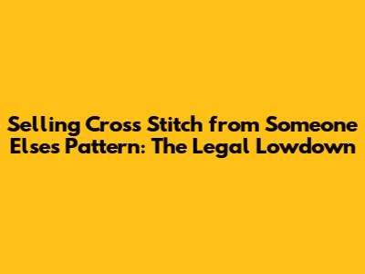 Selling Cross Stitch from Someone Else's Pattern: The Legal Lowdown