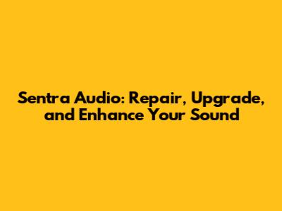 Sentra Audio: Repair, Upgrade, and Enhance Your Sound