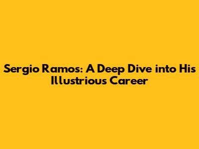 Sergio Ramos: A Deep Dive into His Illustrious Career