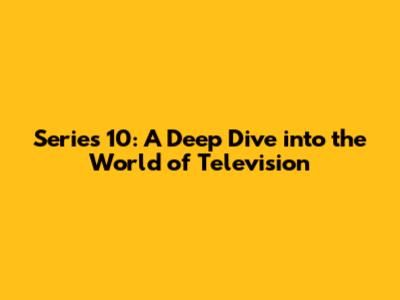 Series 10: A Deep Dive into the World of Television