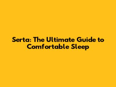 Serta: The Ultimate Guide to Comfortable Sleep