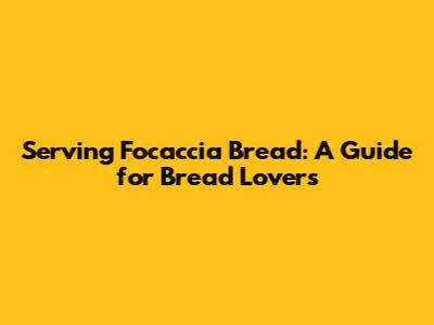 Serving Focaccia Bread: A Guide for Bread Lovers