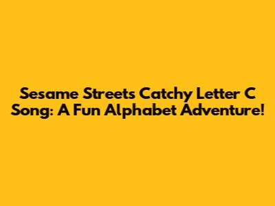 Sesame Street's Catchy Letter C Song: A Fun Alphabet Adventure!