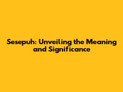 Sesepuh: Unveiling the Meaning and Significance