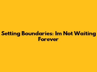 Setting Boundaries: I'm Not Waiting Forever