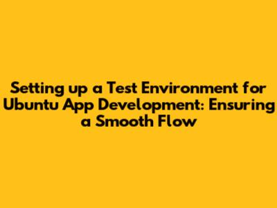 Setting up a Test Environment for Ubuntu App Development: Ensuring a Smooth Flow
