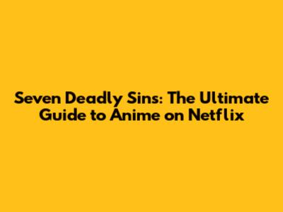 Seven Deadly Sins: The Ultimate Guide to Anime on Netflix