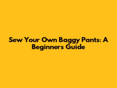 Sew Your Own Baggy Pants: A Beginner's Guide