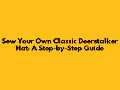 Sew Your Own Classic Deerstalker Hat: A Step-by-Step Guide