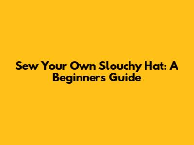 Sew Your Own Slouchy Hat: A Beginner's Guide