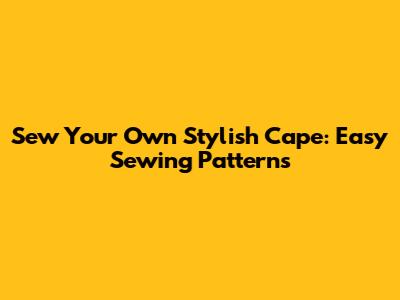 Sew Your Own Stylish Cape: Easy Sewing Patterns