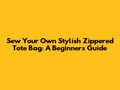 Sew Your Own Stylish Zippered Tote Bag: A Beginner's Guide