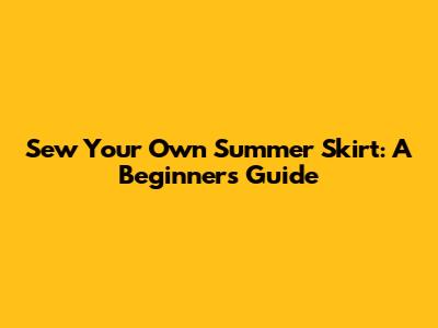 Sew Your Own Summer Skirt: A Beginner's Guide