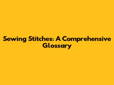 Sewing Stitches: A Comprehensive Glossary