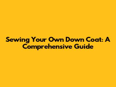 Sewing Your Own Down Coat: A Comprehensive Guide