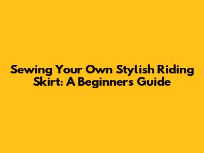Sewing Your Own Stylish Riding Skirt: A Beginner's Guide