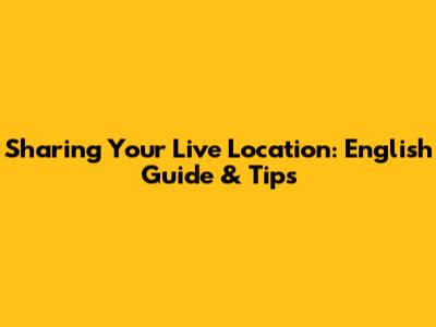 Sharing Your Live Location: English Guide & Tips
