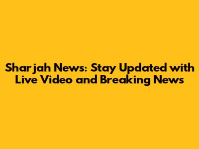 Sharjah News: Stay Updated with Live Video and Breaking News