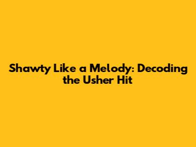 Shawty Like a Melody: Decoding the Usher Hit