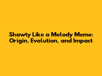 Shawty Like a Melody Meme: Origin, Evolution, and Impact
