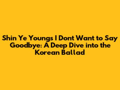 Shin Ye Young's 'I Don't Want to Say Goodbye': A Deep Dive into the Korean Ballad