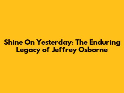 Shine On Yesterday: The Enduring Legacy of Jeffrey Osborne