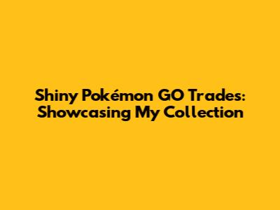 Shiny Pokémon GO Trades: Showcasing My Collection